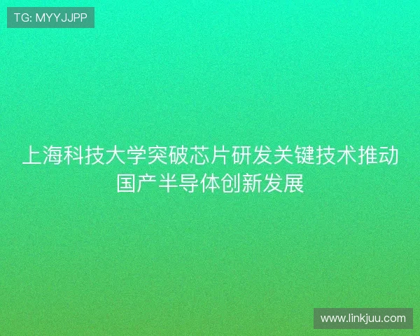 上海科技大学突破芯片研发关键技术推动国产半导体创新发展