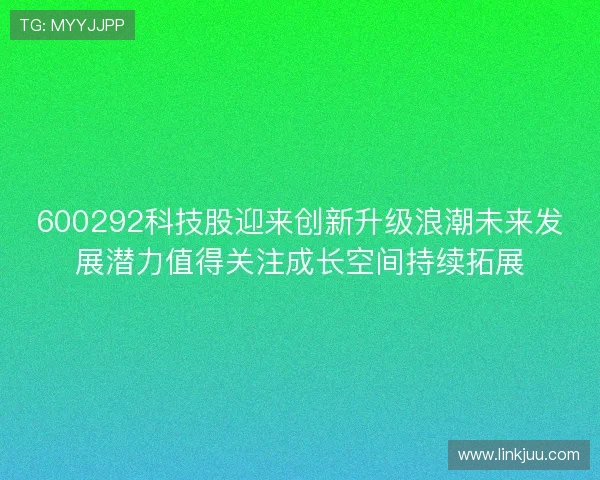 600292科技股迎来创新升级浪潮未来发展潜力值得关注成长空间持续拓展
